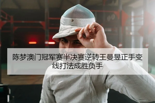 陈梦澳门冠军赛半决赛逆转王曼昱正手变线打法成胜负手