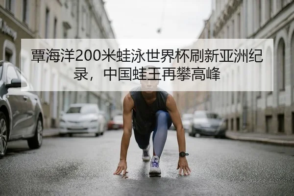 覃海洋200米蛙泳世界杯刷新亚洲纪录，中国蛙王再攀高峰