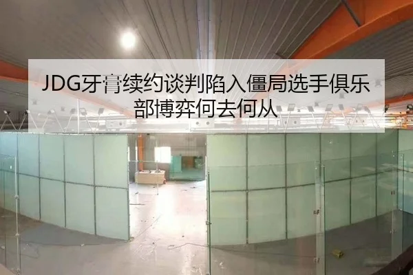 JDG牙膏续约谈判陷入僵局选手俱乐部博弈何去何从